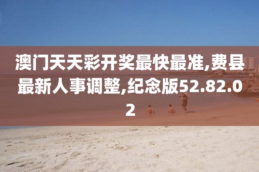 澳門天天彩開獎最快最準,費縣最新人事調整,紀念版52.82.02