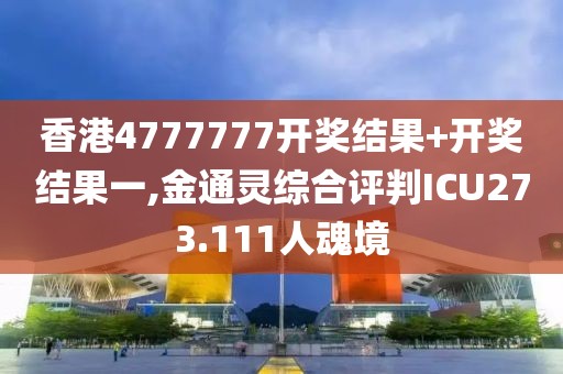 香港4777777開獎結果+開獎結果一,金通靈綜合評判ICU273.111人魂境
