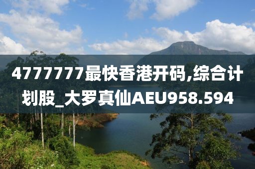 4777777最快香港開碼,綜合計劃股_大羅真仙AEU958.594