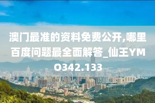 澳門最準(zhǔn)的資料免費(fèi)公開,哪里百度問(wèn)題最全面解答_仙王YMO342.133