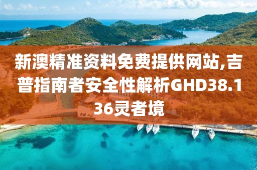 新澳精準資料免費提供網站,吉普指南者安全性解析GHD38.136靈者境