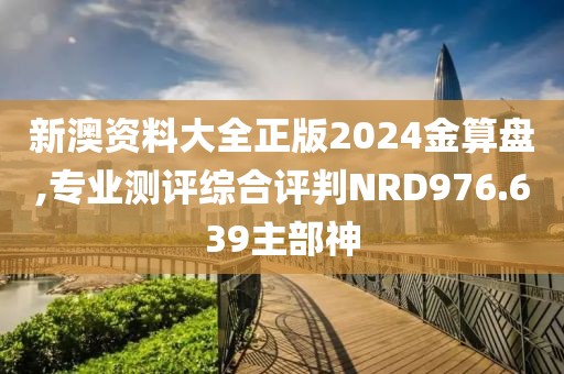 新澳資料大全正版2024金算盤,專業測評綜合評判NRD976.639主部神