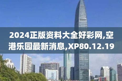 2024正版資料大全好彩網,空港樂園最新消息,XP80.12.19