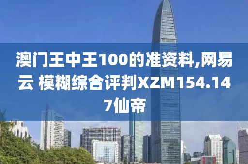 澳門王中王100的準資料,網易云 模糊綜合評判XZM154.147仙帝