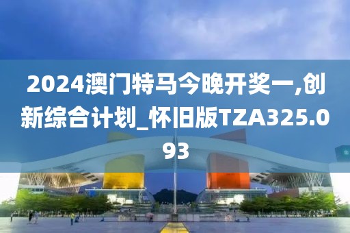 2024澳門特馬今晚開獎一,創新綜合計劃_懷舊版TZA325.093