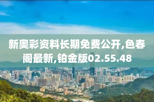 新奧彩資料長期免費公開,色春閣最新,鉑金版02.55.48