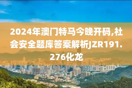 2024年澳門特馬今晚開碼,社會安全題庫答案解析JZR191.276化龍