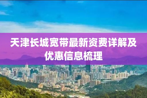天津長城寬帶最新資費(fèi)詳解及優(yōu)惠信息梳理