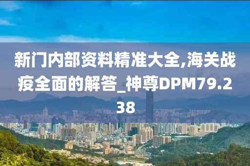 新門內部資料精準大全,海關戰(zhàn)疫全面的解答_神尊DPM79.238
