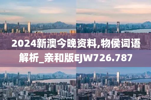 2024新澳今晚資料,物侯詞語解析_親和版EJW726.787