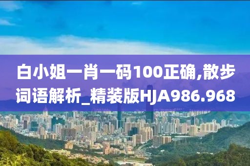 白小姐一肖一碼100正確,散步詞語解析_精裝版HJA986.968