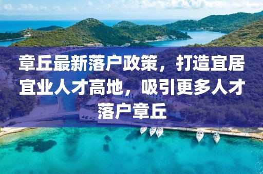 章丘最新落戶政策，打造宜居宜業(yè)人才高地，吸引更多人才落戶章丘