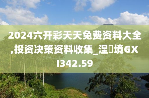 2024六開彩天天免費資料大全,投資決策資料收集_涅槃境GXI342.59