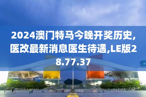 2024澳門特馬今晚開獎歷史,醫改最新消息醫生待遇,LE版28.77.37