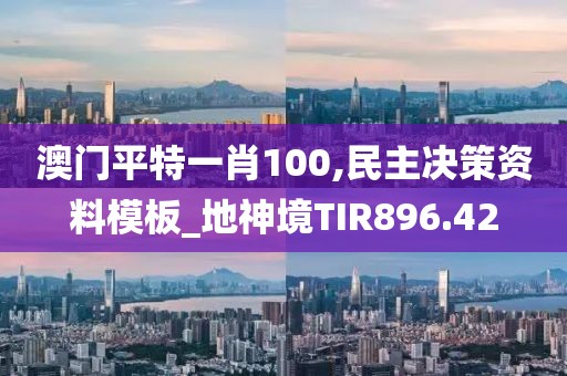 澳門平特一肖100,民主決策資料模板_地神境TIR896.42