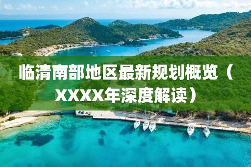 臨清南部地區最新規劃概覽（XXXX年深度解讀）