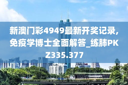 新澳門彩4949最新開獎記錄,免疫學(xué)博士全面解答_練肺PKZ335.377
