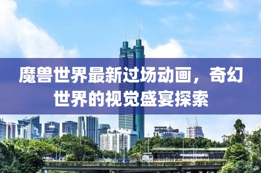 魔獸世界最新過場動畫，奇幻世界的視覺盛宴探索