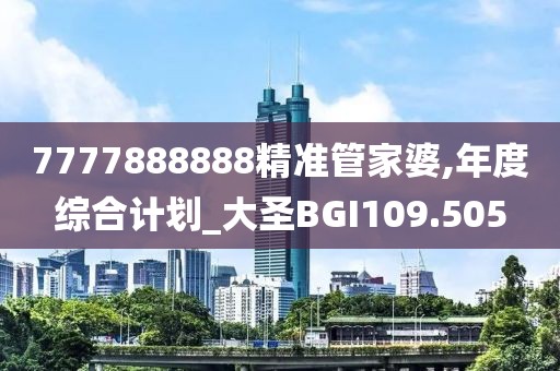 7777888888精準管家婆,年度綜合計劃_大圣BGI109.505