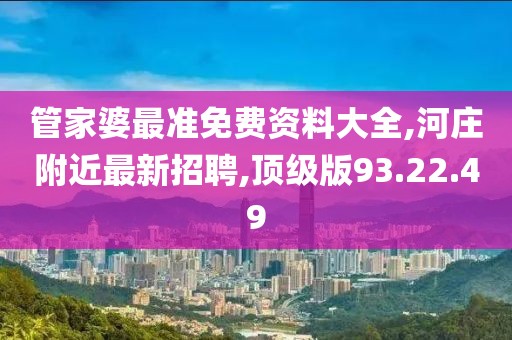 管家婆最準免費資料大全,河莊附近最新招聘,頂級版93.22.49