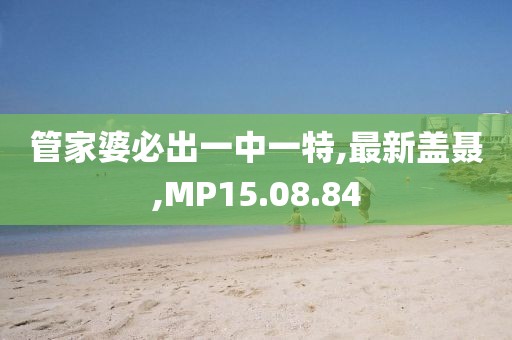 管家婆必出一中一特,最新蓋聶,MP15.08.84