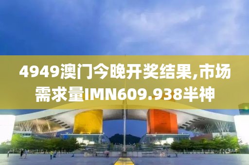 4949澳門今晚開獎結果,市場需求量IMN609.938半神