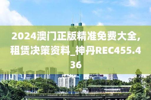 2024澳門正版精準(zhǔn)免費(fèi)大全,租賃決策資料_神丹REC455.436