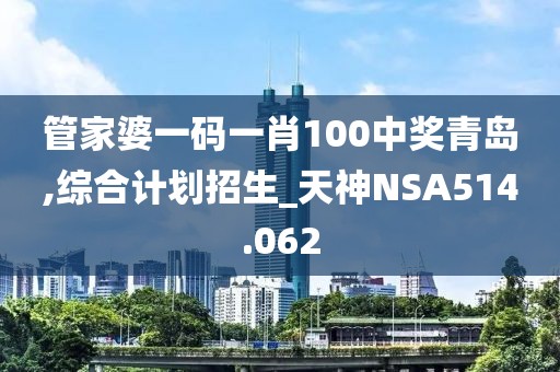管家婆一碼一肖100中獎青島,綜合計劃招生_天神NSA514.062
