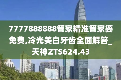 7777888888管家精準管家婆免費,冷光美白牙齒全面解答_天神ZTS624.43