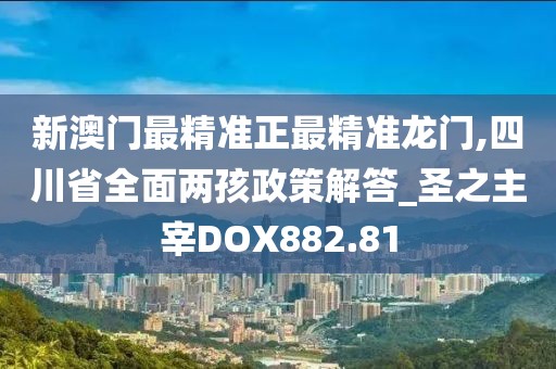 新澳門最精準正最精準龍門,四川省全面兩孩政策解答_圣之主宰DOX882.81