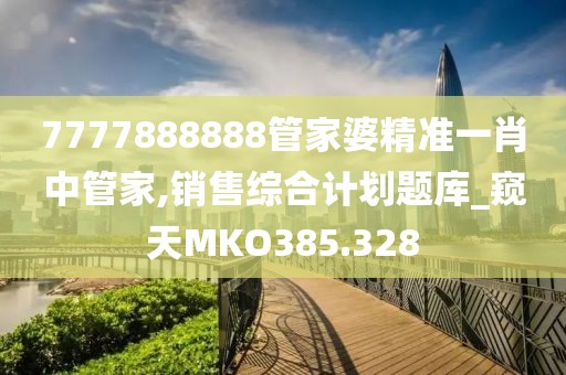 7777888888管家婆精準一肖中管家,銷售綜合計劃題庫_窺天MKO385.328