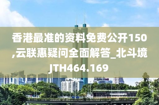 香港最準(zhǔn)的資料免費(fèi)公開150,云聯(lián)惠疑問全面解答_北斗境JTH464.169