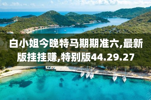 白小姐今晚特馬期期準(zhǔn)六,最新版掛掛賺,特別版44.29.27