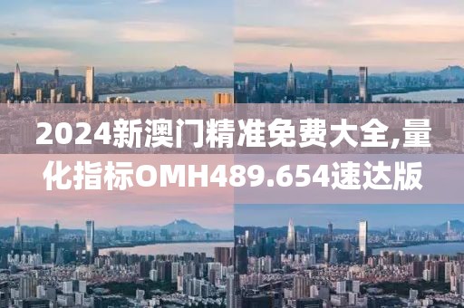 2024新澳門精準(zhǔn)免費(fèi)大全,量化指標(biāo)OMH489.654速達(dá)版