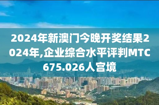 2024年新澳門今晚開獎(jiǎng)結(jié)果2024年,企業(yè)綜合水平評判MTC675.026人宮境