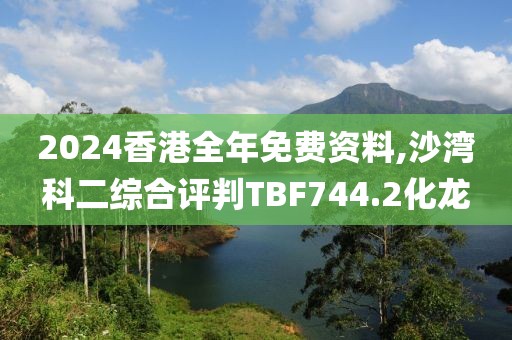 2024香港全年免費資料,沙灣科二綜合評判TBF744.2化龍