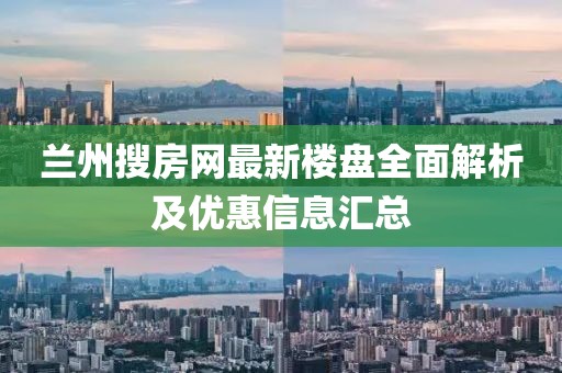 蘭州搜房網(wǎng)最新樓盤全面解析及優(yōu)惠信息匯總