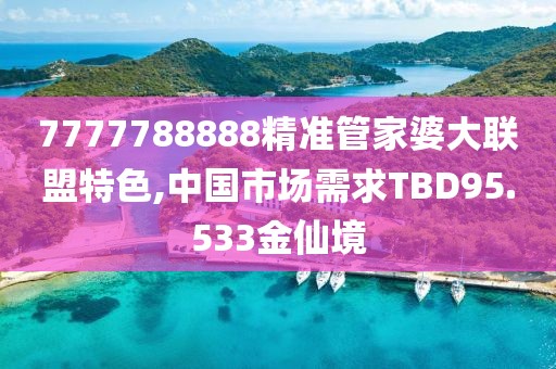 7777788888精準管家婆大聯(lián)盟特色,中國市場需求TBD95.533金仙境
