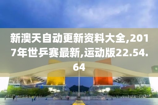 新澳天自動更新資料大全,2017年世乒賽最新,運動版22.54.64