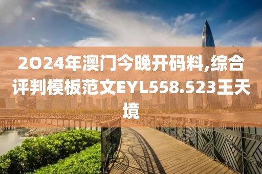 2O24年澳門今晚開碼料,綜合評判模板范文EYL558.523王天境