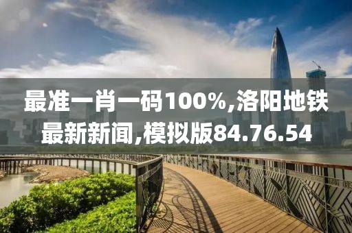 最準一肖一碼100%,洛陽地鐵最新新聞,模擬版84.76.54