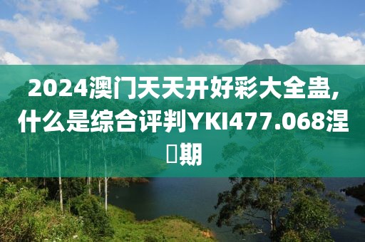 2024澳門天天開好彩大全蠱,什么是綜合評(píng)判YKI477.068涅槃期