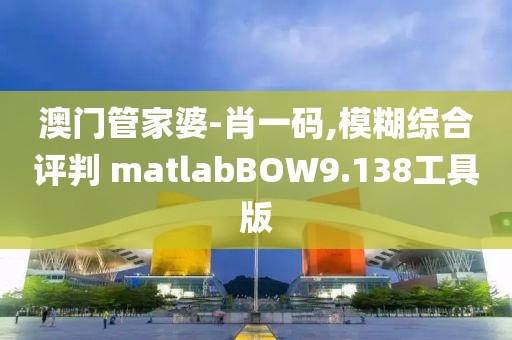 澳門管家婆-肖一碼,模糊綜合評判 matlabBOW9.138工具版