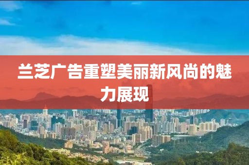 蘭芝廣告重塑美麗新風尚的魅力展現(xiàn)