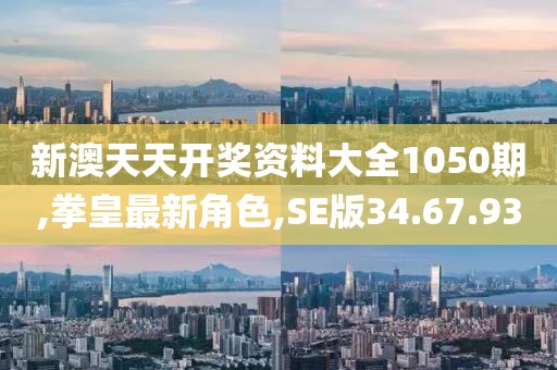 新澳天天開(kāi)獎(jiǎng)資料大全1050期,拳皇最新角色,SE版34.67.93