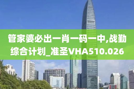 管家婆必出一肖一碼一中,戰勤綜合計劃_準圣VHA510.026