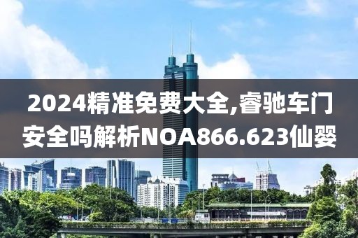 2024精準免費大全,睿馳車門安全嗎解析NOA866.623仙嬰