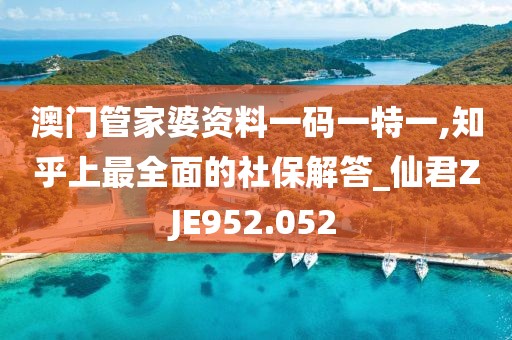 澳門管家婆資料一碼一特一,知乎上最全面的社保解答_仙君ZJE952.052