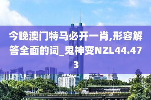 今晚澳門特馬必開一肖,形容解答全面的詞_鬼神變NZL44.473