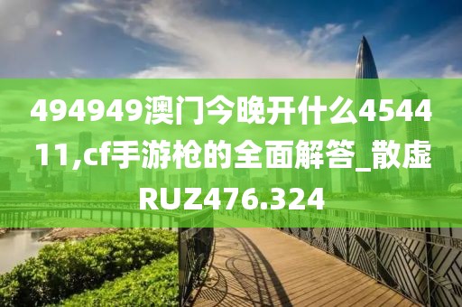 494949澳門今晚開什么454411,cf手游槍的全面解答_散虛RUZ476.324